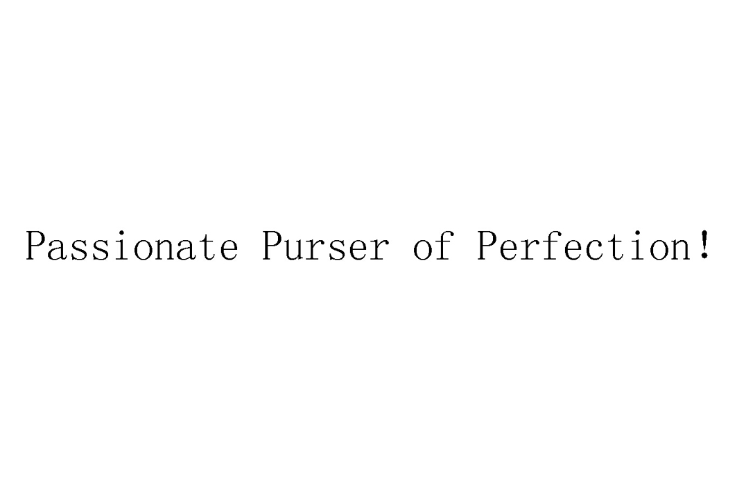 PASSIONATE PURSER OF PERFECTION！